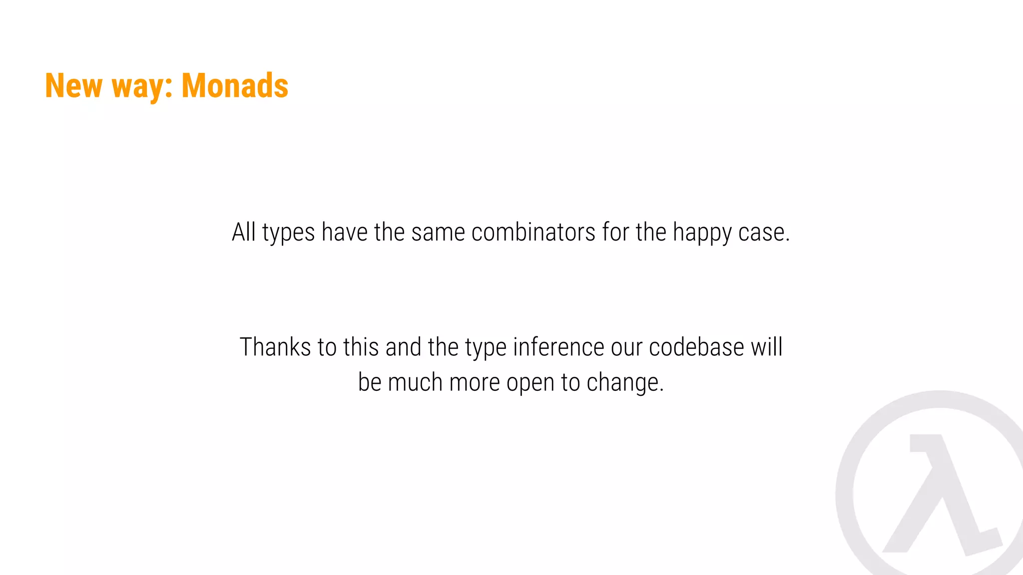 map and flatMap methods These are our calls with monadic style. val result1: Either<Error, String> = firstCall() val result2: Either<Error, String> = secondCall() val result3: Either<Error, String> = thirdCall() val result: Either<Error, T> = result1.flatMap { str1 -> result2.flatMap { str2 -> result3.map { str3 -> str1.length() + str2.length() + str3.length(); } } } But this is still too much verbose. And what about errors? 