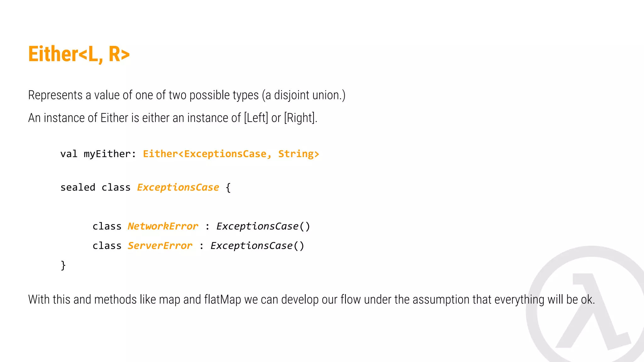 Either<Error, String> Right<Error> Left<String> Right<Error> Left<Int> map: (String) -> Int flatMap: (String) -> Either<Error, Int> If you need accumulated errors there are other types like ‘Validated’. 