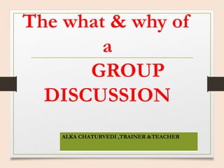 ALKA CHATURVEDI ,TRAINER &TEACHER
The what & why of
a
GROUP
DISCUSSION
 