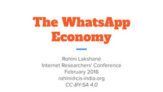 The WhatsApp
Economy
Rohini Lakshané
Internet Researchers' Conference
February 2016
rohini@cis-india.org
CC-BY-SA 4.0
 