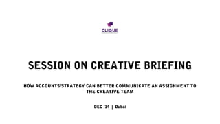SESSION ON CREATIVE BRIEFING
HOW ACCOUNTS/STRATEGY CAN BETTER COMMUNICATE AN ASSIGNMENT TO
THE CREATIVE TEAM
DEC ’14 | Dubai
 