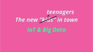 The new “kids” in town
IoT & Big Data
teenagers
 