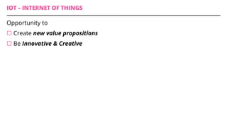 IOT – INTERNET OF THINGS
Opportunity to
¨ Create new value propositions
¨ Be Innovative & Creative
 