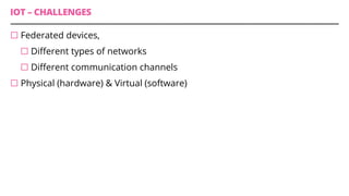 IOT – CHALLENGES
¨ Federated devices,
¨ Different types of networks
¨ Different communication channels
¨ Physical (hardware) & Virtual (software)
 