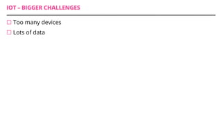 IOT – BIGGER CHALLENGES
¨ Too many devices
¨ Lots of data
 