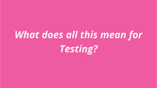 What does all this mean for
Testing?
 