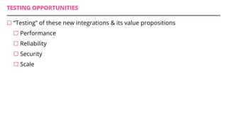 TESTING OPPORTUNITIES
¨ “Testing” of these new integrations & its value propositions
¨ Performance
¨ Reliability
¨ Security
¨ Scale
 