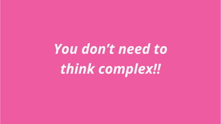 You don’t need to
think complex!!
 