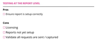 TESTING AT THE REPORT LEVEL
Pros
¨ Ensure report is setup correctly
Cons
¨Licensing
¨Reports not yet setup
¨Validate all requests are sent / captured
 