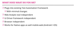 WHAT DOES WAAT DO FOR ME?
q Plugs into existing Test Automation Framework
q With minimal changes
q Web Analytic tool independent
q UI Driver framework independent
q Browser independent
q Works for Native apps as well mobile-web (Android / iOS)
 