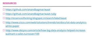 RESOURCES
¨ https://github.com/anandbagmar/waat
¨ https://github.com/anandbagmar/waat-ruby
¨ http://essenceoftesting.blogspot.in/search/label/waat
¨ http://www.cisco.com/web/solutions/trends/iot/docs/iot-data-analytics-
white-paper
¨ http://www.dezyre.com/article/how-big-data-analysis-helped-increase-
walmart-s-sales-turnover/109
 