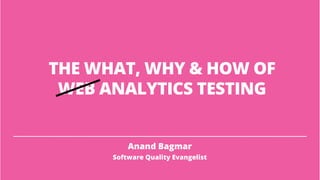 THE WHAT, WHY & HOW OF
WEB ANALYTICS TESTING
Anand Bagmar
Software Quality Evangelist
 