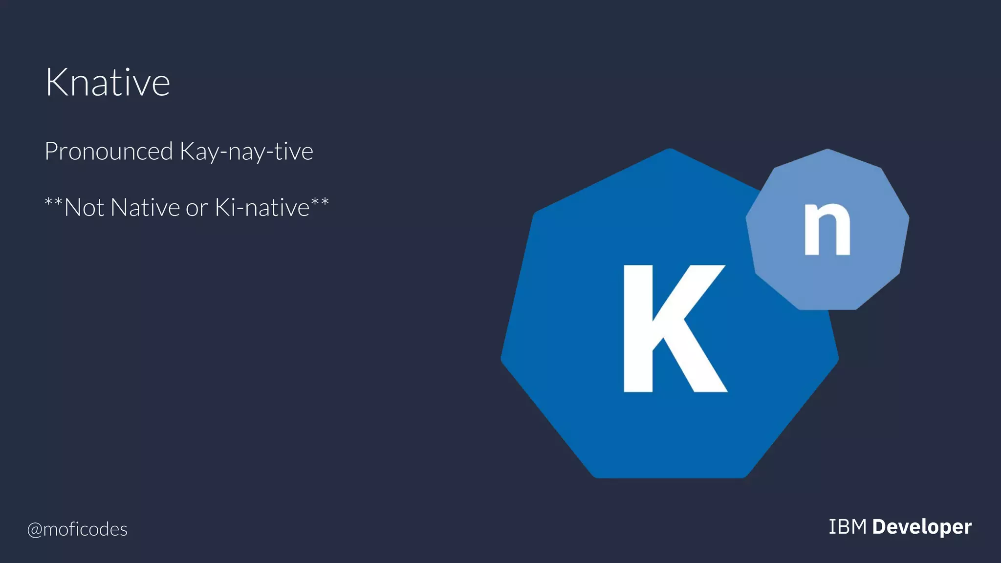 @moficodes
Knative
Pronounced Kay-nay-tive
**Not Native or Ki-native**
 