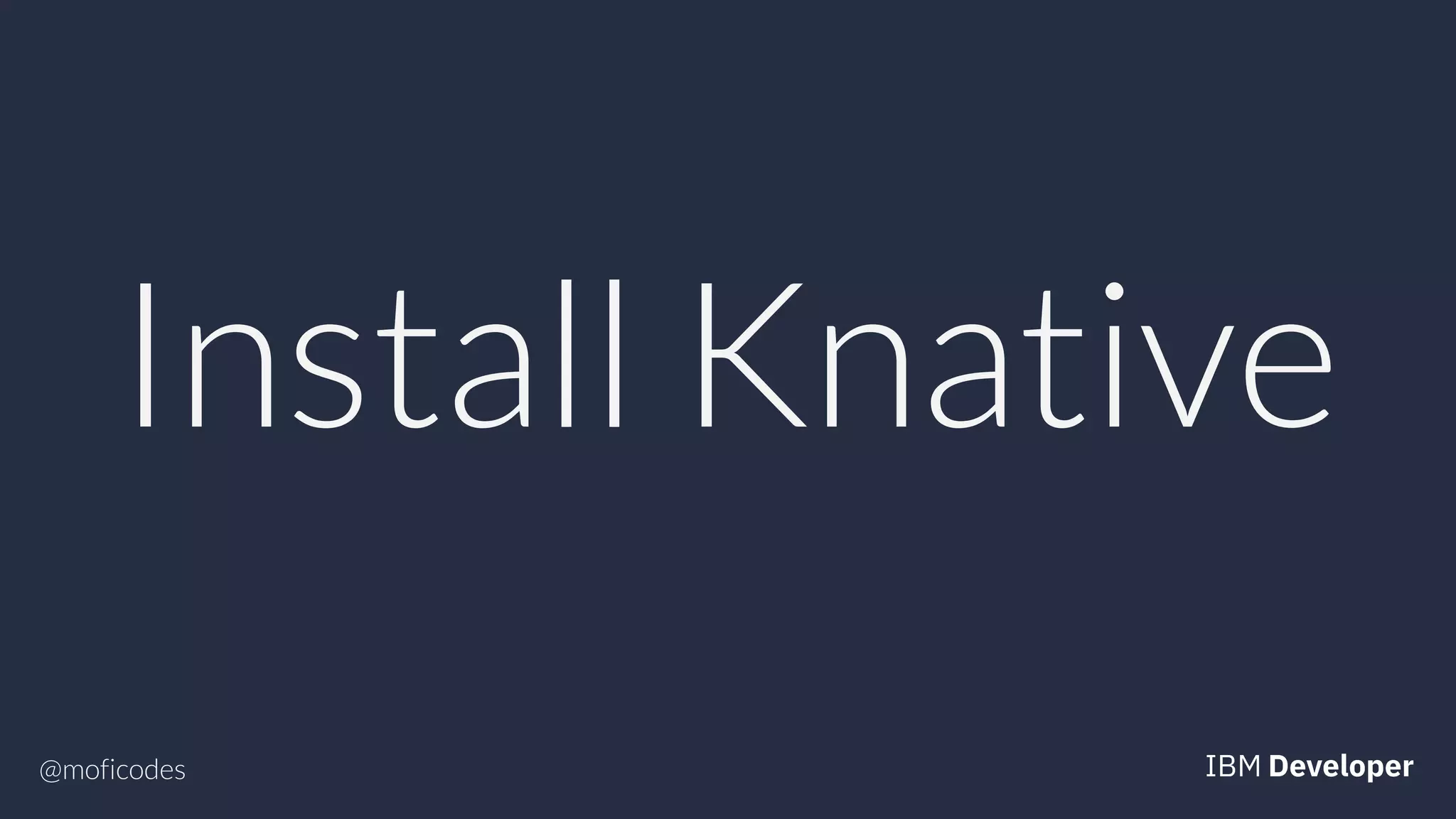 @moficodes
Install Knative
 