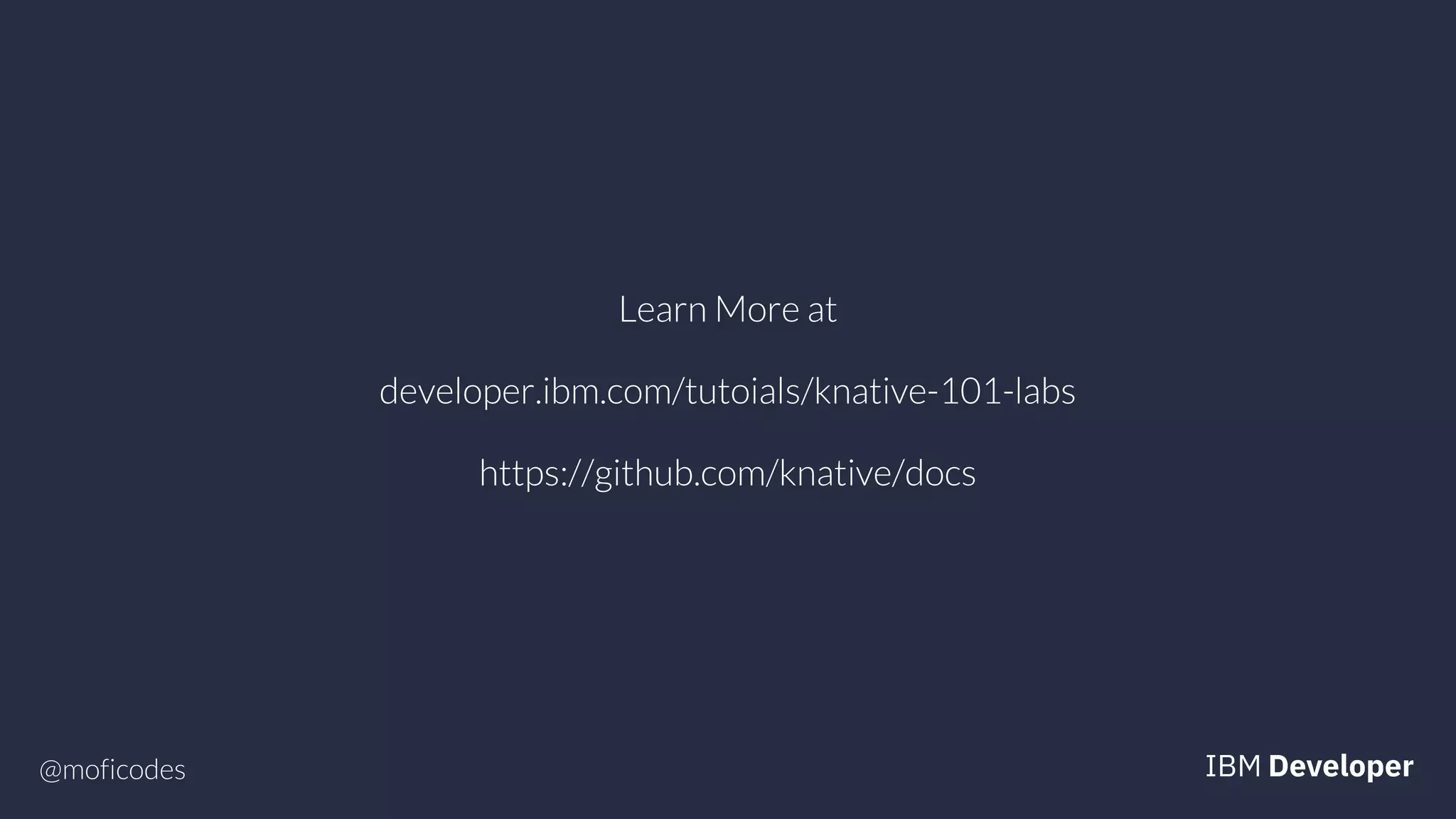 @moficodes
Learn More at
developer.ibm.com/tutoials/knative-101-labs
https://github.com/knative/docs
 