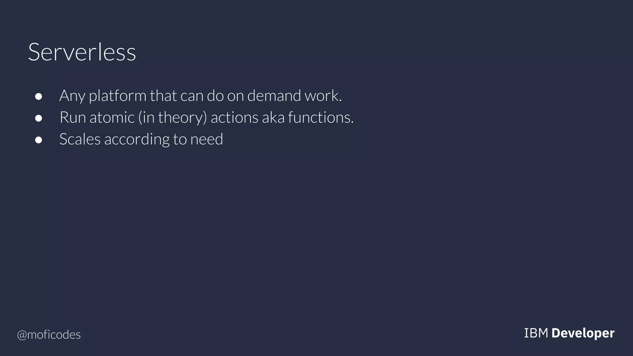@moficodes
Serverless
● Any platform that can do on demand work.
● Run atomic (in theory) actions aka functions.
● Scales according to need
 