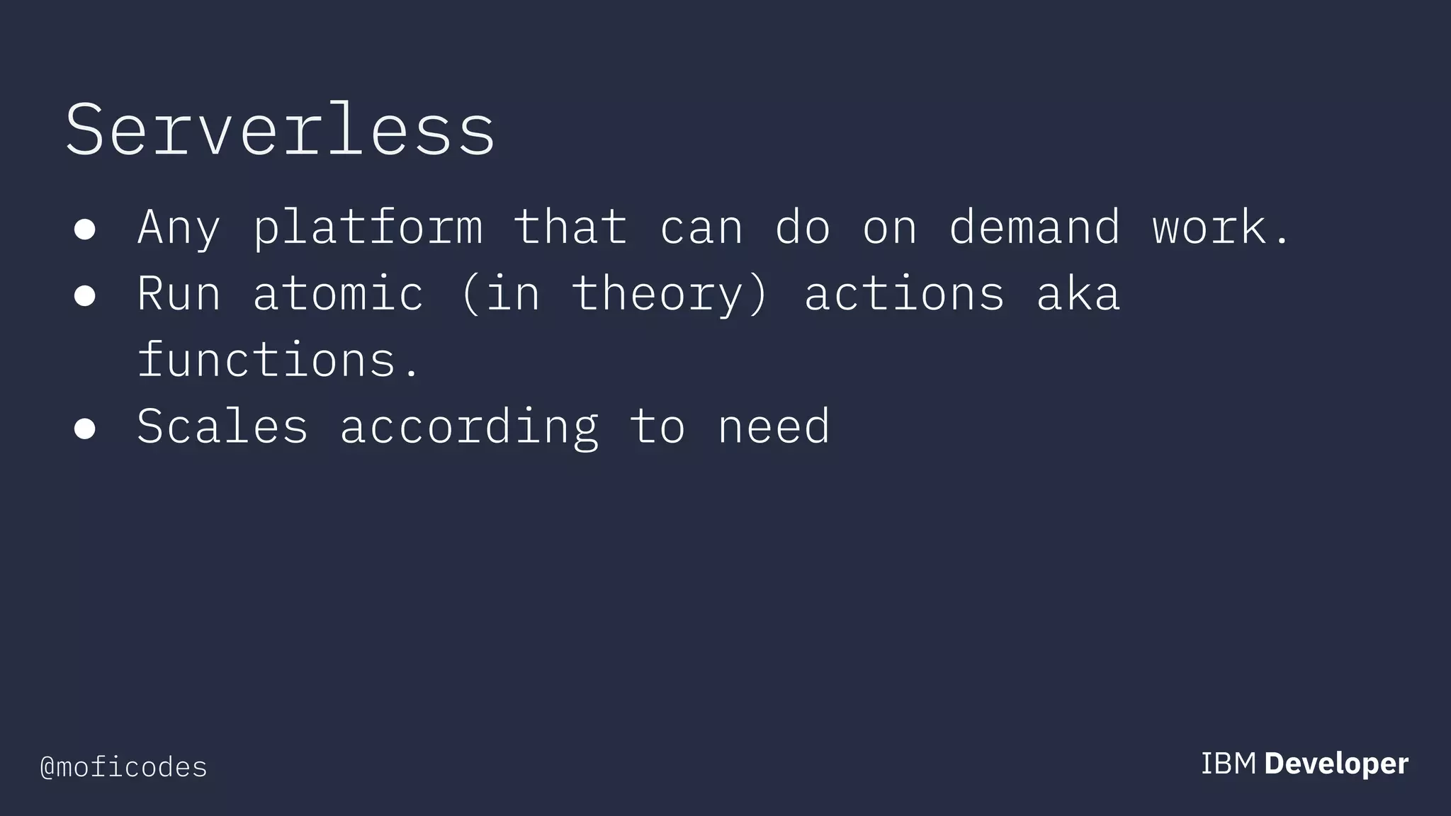 @moficodes
Serverless
● Any platform that can do on demand work.
● Run atomic (in theory) actions aka
functions.
● Scales according to need
 