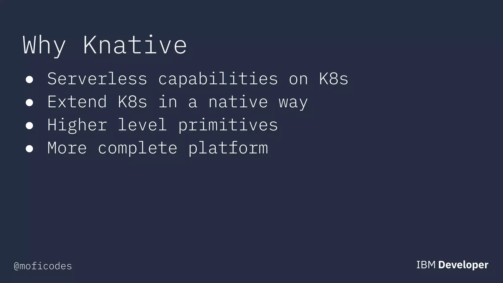 @moficodes
Why Knative
● Serverless capabilities on K8s
● Extend K8s in a native way
● Higher level primitives
● More complete platform
 