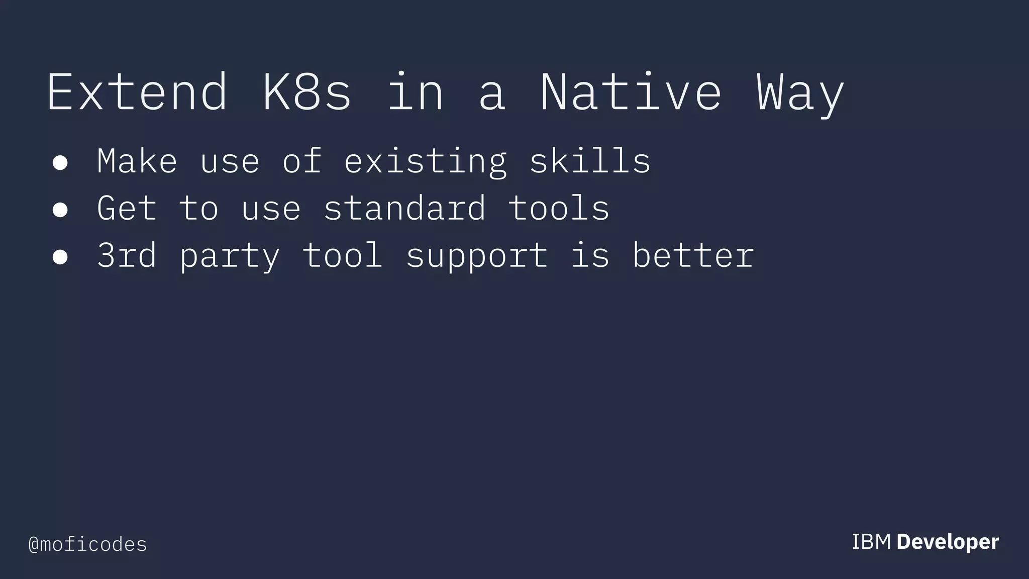 @moficodes
Extend K8s in a Native Way
● Make use of existing skills
● Get to use standard tools
● 3rd party tool support is better
 