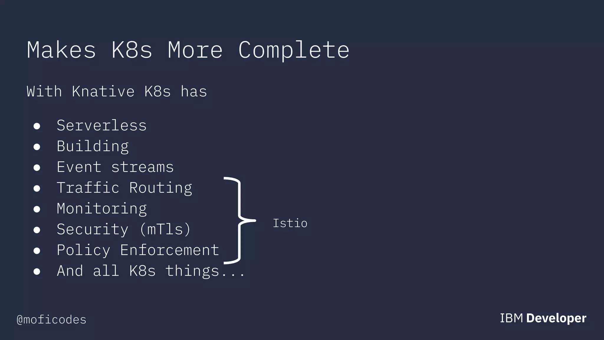 @moficodes
Makes K8s More Complete
With Knative K8s has
● Serverless
● Building
● Event streams
● Traffic Routing
● Monitoring
● Security (mTls)
● Policy Enforcement
● And all K8s things...
Istio
 