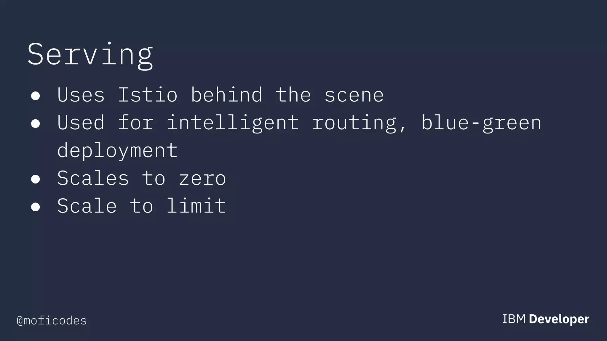 @moficodes
Serving
● Uses Istio behind the scene
● Used for intelligent routing, blue-green
deployment
● Scales to zero
● Scale to limit
 
