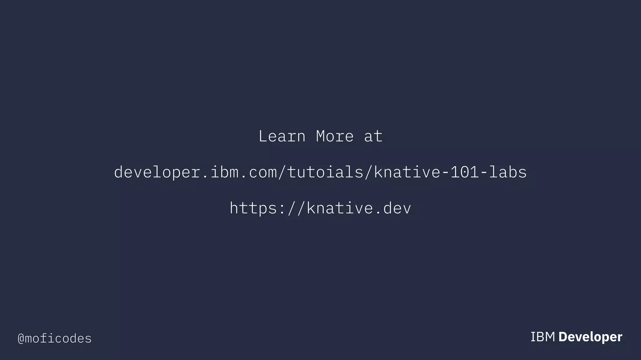 @moficodes
Learn More at
developer.ibm.com/tutoials/knative-101-labs
https://knative.dev
 