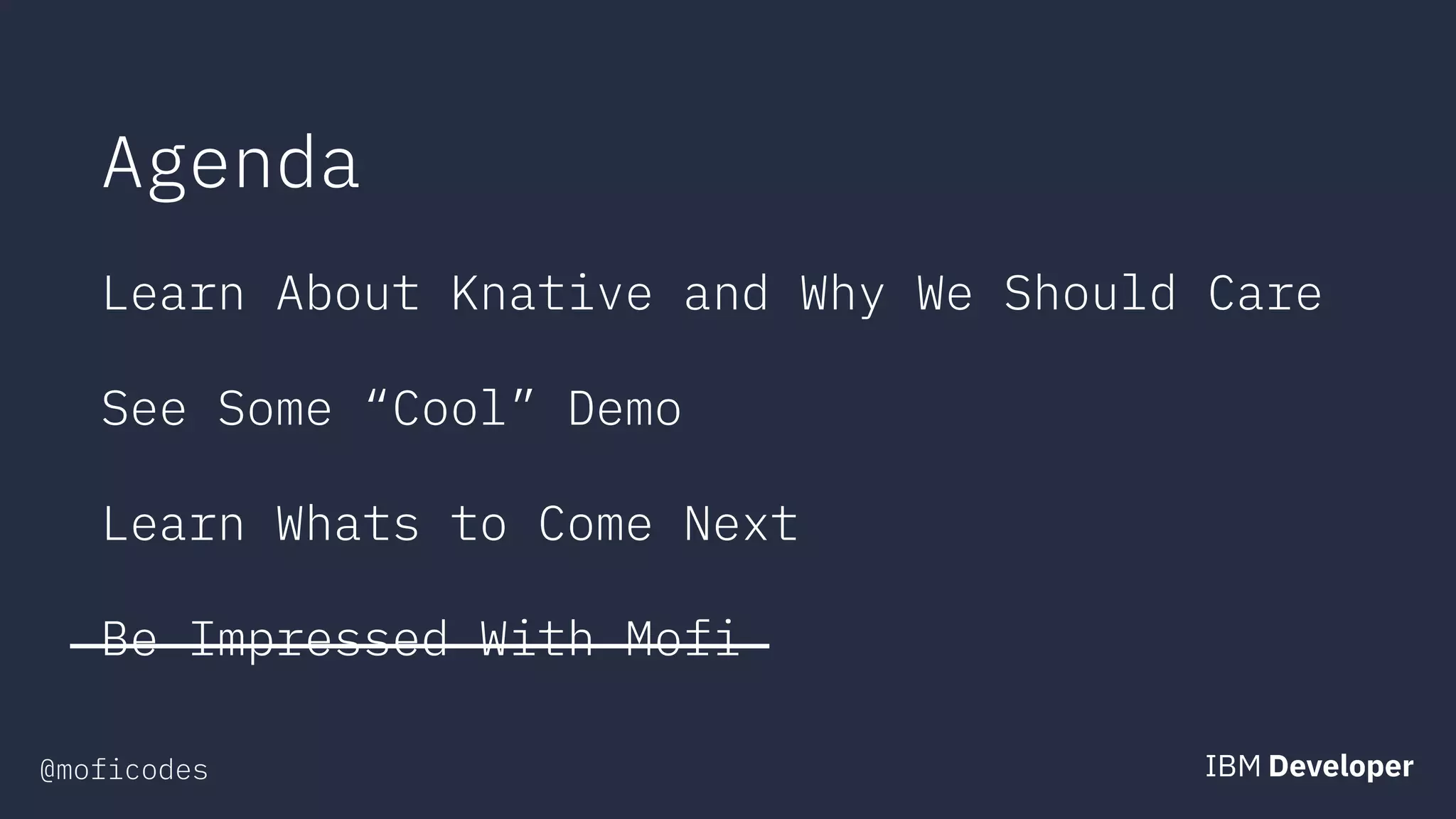 @moficodes
Agenda
Learn About Knative and Why We Should Care
See Some “Cool” Demo
Learn Whats to Come Next
Be Impressed With Mofi
 