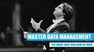 MASTER DATA MANAGEMENT
THE WHAT, WHY AND HOW OF MDM
 