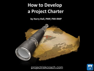 How	
  to	
  Develop	
  	
  
a	
  Project	
  Charter
by	
  Harry	
  Hall,	
  PMP,	
  PMI-­‐RMP
projectriskcoach.com
 