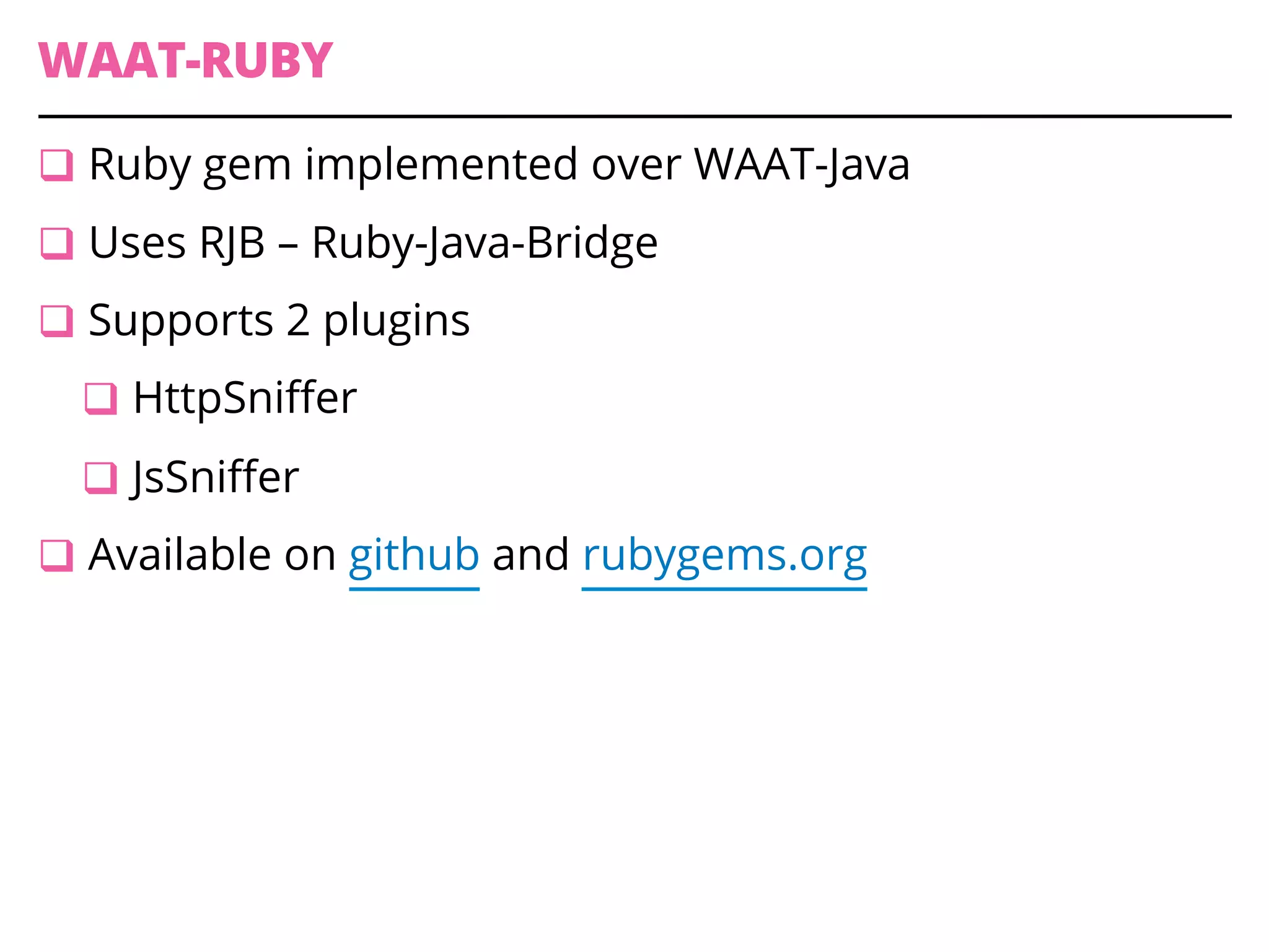 WAAT-RUBY
q Ruby gem implemented over WAAT-Java
q Uses RJB – Ruby-Java-Bridge
q Supports 2 plugins
q HttpSniffer
q JsSniffer
q Available on github and rubygems.org
 