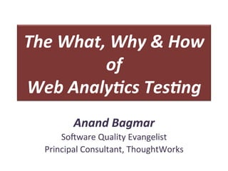 The	
  What,	
  Why	
  &	
  How	
  
            of	
  	
  
Web	
  Analy3cs	
  Tes3ng	
  
            Anand	
  Bagmar	
  
       So#ware	
  Quality	
  Evangelist	
  
   Principal	
  Consultant,	
  ThoughtWorks	
  
 
