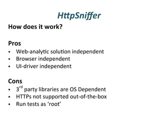HHpSniﬀer	
  
How	
  does	
  it	
  work?	
  
	
  
Pros	
  
•  Web-­‐analyFc	
  soluFon	
  independent	
  
•  Browser	
  independent	
  
•  UI-­‐driver	
  independent	
  
	
  
Cons	
  
      rd
•  3 	
  party	
  libraries	
  are	
  OS	
  Dependent	
  
•  HTTPs	
  not	
  supported	
  out-­‐of-­‐the-­‐box	
  
•  Run	
  tests	
  as	
  ‘root’	
  
	
  
 