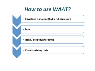 How	
  to	
  use	
  WAAT?	
  
•  Download	
  zip	
  from	
  github	
  /	
  rubygems.org	
  


•  Setup	
  


•  jpcap	
  /	
  ScriptRunner	
  setup       	
  	
  


•  Update	
  exis*ng	
  tests	
  
 