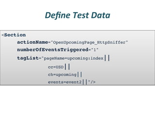 Deﬁne	
  Test	
  Data	
  
<Section !!
   !actionName="OpenUpcomingPage_HttpSniffer"!
   !numberOfEventsTriggered="1"!
   !tagList="pageName=upcoming:index||!
    !    !    !cc=USD||!
    !    !    !ch=upcoming||!
    !    !    !events=event2||"/>!
 