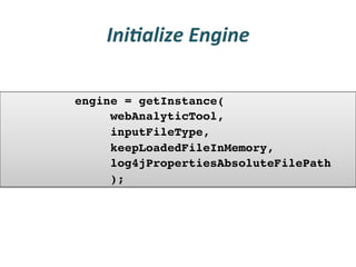 Ini3alize	
  Engine	
  

    !engine = getInstance(!
!   !    !webAnalyticTool, !
!   !    !inputFileType, !
!   !    !keepLoadedFileInMemory, !!
!   !    !log4jPropertiesAbsoluteFilePath!
!   !    !);!
 