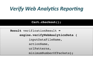 Verify	
  Web	
  Analy3cs	
  Repor3ng	
  

            Cart.checkout();!

!Result verificationResult = !!
!    !engine.verifyWebAnalyticsData (!
!    !    !inputDataFileName, !
!    !    !actionName, !
!    !    !urlPatterns, !
!    !    !minimumNumberOfPackets);!
 