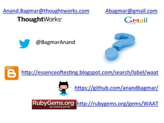 Anand.Bagmar@thoughtworks.com	
  	
  	
  	
  	
  	
  	
  	
  	
  	
  	
  	
  Abagmar@gmail.com	
  

	
  

         	
          	
  @BagmarAnand	
  




                hUp://essenceo#esFng.blogspot.com/search/label/waat	
  

                                             hUps://github.com/anandbagmar/	
  

                                              hUp://rubygems.org/gems/WAAT	
  
 