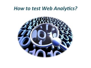 How	
  to	
  test	
  Web	
  Analy3cs?	
  
 