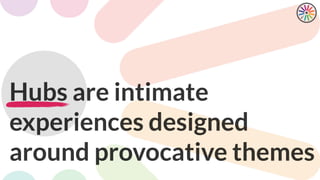 Hubs are intimate
experiences designed
around provocative themes