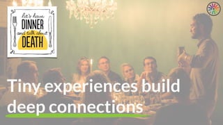 Tiny experiences build
deep connections