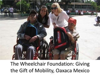 The Wheelchair Foundation: Giving
the Gift of Mobility, Oaxaca Mexico
 