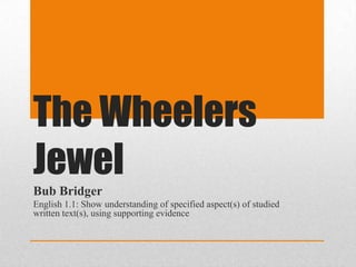 The Wheelers
Jewel
Bub Bridger
English 1.1: Show understanding of specified aspect(s) of studied
written text(s), using supporting evidence
 
