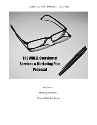 MARKETING PLAN PROPOSAL – THE WHEEL 
THE WHEEL 
Marketing Plan Proposal 
31 August 2014 Basil Thomas 
 