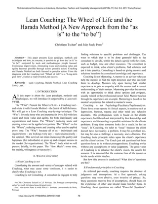 
Abstract— This paper presents Lean paradigm, methods and
techniques and how, in concrete, is possible to go from the “as is” to
“to be”, supported by tools and methodologies people focused.
Continuous improvement, eliminating waste and creating value and
agility becomes possible through action: people's action. Coaching
and Harada Method are both focused in people's action. From the
diagnosis with the Coaching tool “Wheel of Life” to a “Long-term
goal form”, it arises a road towards Lean success.
Keywords— Lean Coaching, Harada Method, Lean Coaching
Tools, Lean.
I. INTRODUCTION
S this paper is about the Lean paradigm, methods and
techniques, we will introduce it supported by a Lean tool:
5W2H.
The “What”: Present the Wheel of Life - a Coaching tool -
and relate it with Harada Method – the Spirit of Self-Reliance.
We will get to a Lean Coaching step-by-step technique. The
“Who”: for only those who are interested in live a life with less
waste and more value and agility, for both individually and
organizations and teams. The “Where”: reducing waste and
creating value can be applied everywhere. The “When”: as for
the “Where”, reducing waste and creating value can be applied
every time. The “Why”: because all of us – individuals and
organizations – are looking every day – even unconsciously –
for survival. This survival can mean increasing life quality and
happiness (for individuals) or grow up and conquer success in
the market (for organizations). The “How”: that's what we will
present, briefly, in this paper. The “How Much”: some time,
but mainly, willingness (or necessity!).
II. WHAT IS COACHING?
A.What Coaching is not
Considering the amount and variety of concepts related with
Coaching, what may cause some confusion, it is easier to
clarify what Coaching is not.
Coaching is not Consulting. A consultant is engaged to help
Prof. Dr. Christiane Tscharf is CLT Services, Lda, Portugal (corresponding
author’s e-mail: christiane.lucas.t@gmail.com)
Prof. João Paulo Pinto is with ISMAI – Instituto Universitário da Maia,
Portugal
finding solutions to specific problems and challenges. The
ways in which that is to be done generally falls to the
consultant to decide, within the details agreed with the client,
such as budget, time and other resources. The consultant is
expected to think, solve client’s problems, find solutions and
put it into practice. Consulting is based on giving answers and
solutions based on the consultant knowledge and experience.
Coaching is not Mentoring. A mentor is an advisor who can
help the mentee to find the right direction and who can help
them to develop. Mentors rely upon having had similar
experiences to gain an empathy with the mentee and a correct
understanding of their matters. Mentoring provides the mentee
with an opportunity to think about options and progress,
usually related to the professional/career field. Mentor teaches
through its experience and example. Mentoring is based on the
mentor's experience but related to mentee's issues.
Coaching is not Psychology/Psychiatry/Psychoanalysis.
These three areas operate in clinical aspects, in matters such as
depression, burnout, trauma and other mind and behavior
disorders. This professionals work is based on the clients
experience, but filtered and interpreted by their knowledge and
experience and forwarding to possible solutions for the clients
problems. Every time someone looks for a coach, he has an
“issue”. In Coaching, we refer to “issue” because the client
doesn't have, necessarily, a problem. It may be a problem too,
but may be also a challenge, a necessity, and a dilemma. The
Coaching basic principle relies upon the client's experience
and the client's action. The Coach just ask questions but these
questions have to be without presuppositions. Coaching works
without any assumptions or value judgments. The great value
of Coaching is to enhance the client's vision, the search for
answers. It is assumed that the customer has all the resources
he/she needs within him/her.
But how this process is conducted? What kind of questions
are this?
B.Fundamental principles in Coaching
As referred previously, coaching requires the absence of
judgments and assumptions. At a first approach, asking
questions may seem abusive, even invasive of privacy. So,
these questions must be free of assumptions, should focus on
the experience of other and should make him/her think. In
Coaching, these questions are called “Powerful Questions”.
Lean Coaching: The Wheel of Life and the
Harada Method [A New Approach from the “as
is” to the “to be”]
Christiane Tscharf1
and João Paulo Pinto2
A
7th International Conference on Literature, Humanities, Fashion and Hospitality Management (LHFHM-17) Oct. 5-6, 2017 Paris (France)
https://doi.org/10.17758/EIRAI.DIRH1017032 78
 