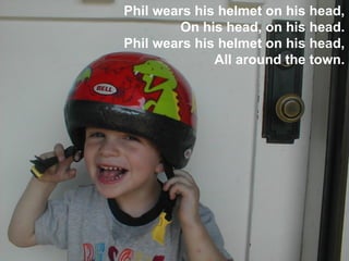 Phil wears his helmet on his head,
        On his head, on his head.
Phil wears his helmet on his head,
              All around the town.
 