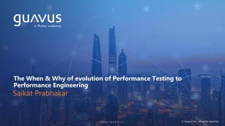 1C O N F I D E N T I A LC O N F I D E N T I A L © Guavus, Inc. All rights reserved.
The When & Why of evolution of Performance Testing to
Performance Engineering
Saikat Prabhakar
 
