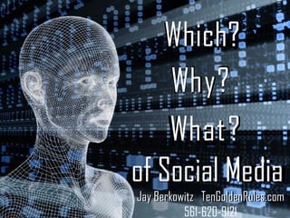 Which?
     Which?
        y?
     Wh y ?
    What?
    Wh a t ?
of Social Media
           Media
Jay Berkowitz TenGoldenRules.com
          561-620-9121
 