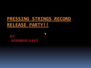 PRESSING STRINGS RECORD
RELEASE PARTY!!

 By
 Neighbor Gary
 