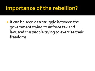 Importance of the rebellion?,[object Object],It can be seen as a struggle between the government trying to enforce tax and law, and the people trying to exercise their freedoms.,[object Object]