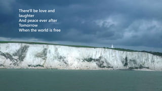 There'll be love and 
laughter 
And peace ever after 
Tomorrow 
When the world is free 
 